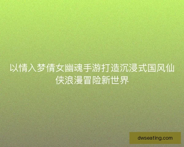 以情入梦倩女幽魂手游打造沉浸式国风仙侠浪漫冒险新世界