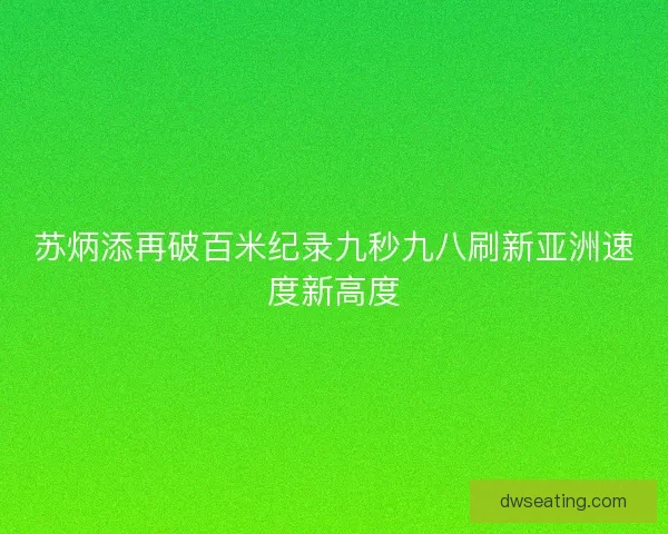 苏炳添再破百米纪录九秒九八刷新亚洲速度新高度