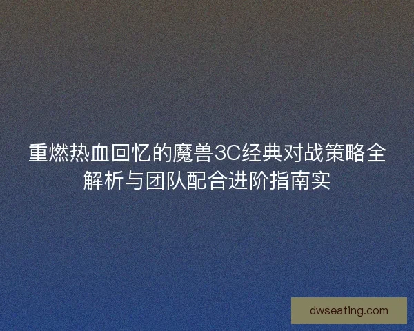 重燃热血回忆的魔兽3C经典对战策略全解析与团队配合进阶指南实
