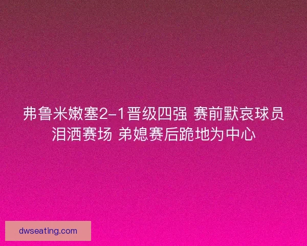 弗鲁米嫩塞2-1晋级四强 赛前默哀球员泪洒赛场 弟媳赛后跪地为中心