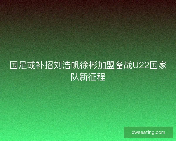 国足或补招刘浩帆徐彬加盟备战U22国家队新征程
